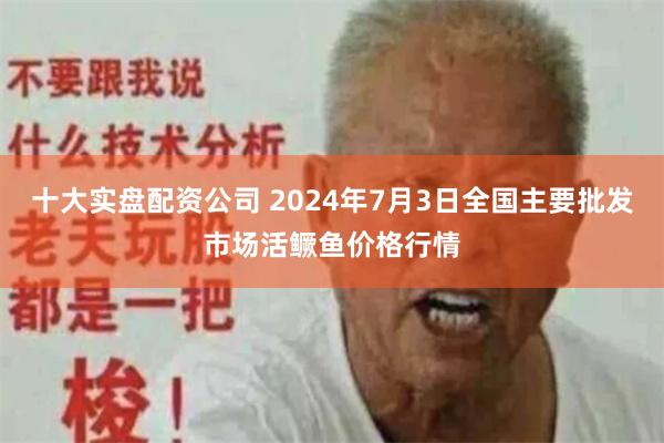 十大实盘配资公司 2024年7月3日全国主要批发市场活鳜鱼价格行情