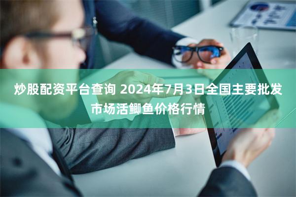 炒股配资平台查询 2024年7月3日全国主要批发市场活鲫鱼价格行情