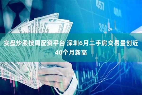 实盘炒股按周配资平台 深圳6月二手房交易量创近40个月新高