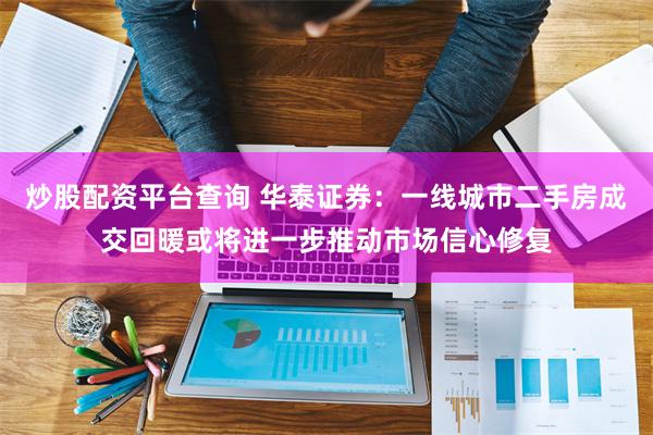 炒股配资平台查询 华泰证券:一线城市二手房成交回暖或将进一步推动市场信心修复