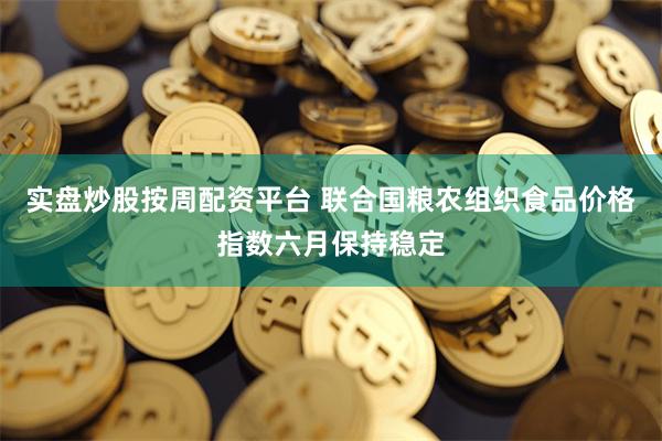 实盘炒股按周配资平台 联合国粮农组织食品价格指数六月保持稳定