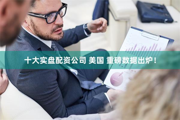 十大实盘配资公司 美国 重磅数据出炉!
