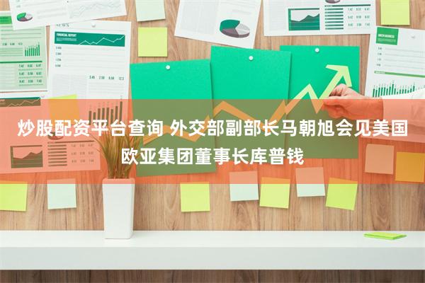 炒股配资平台查询 外交部副部长马朝旭会见美国欧亚集团董事长库普钱