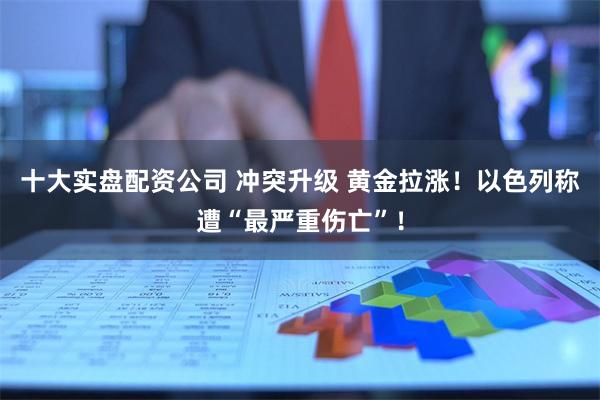 十大实盘配资公司 冲突升级 黄金拉涨!以色列称遭“最严重伤亡”!