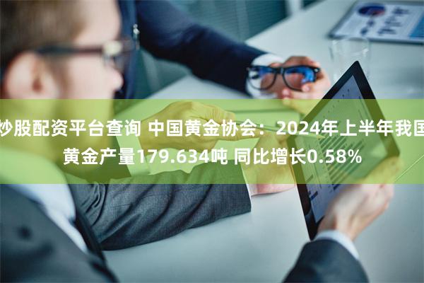 炒股配资平台查询 中国黄金协会:2024年上半年我国黄金产量179.634吨 同比增长0.58%