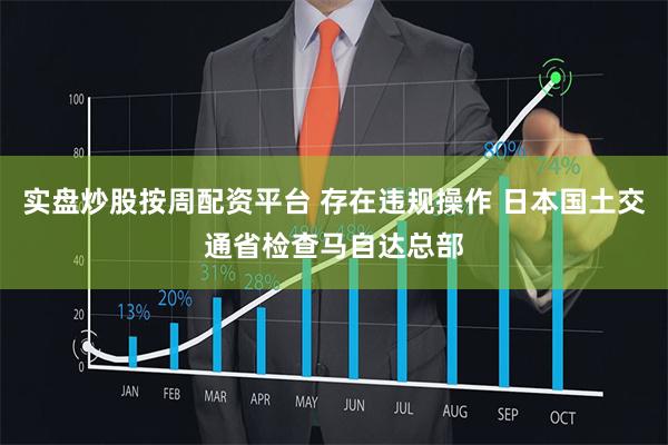 实盘炒股按周配资平台 存在违规操作 日本国土交通省检查马自达总部