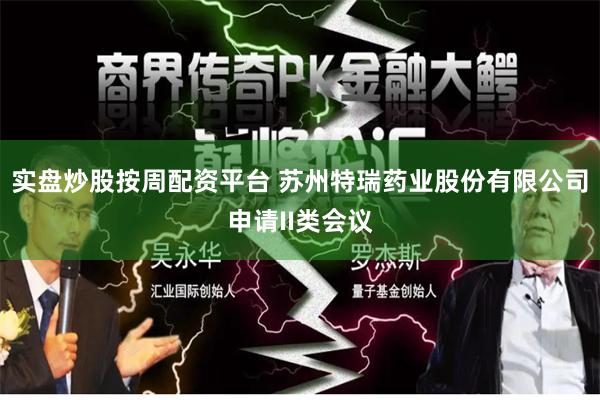 实盘炒股按周配资平台 苏州特瑞药业股份有限公司申请II类会议