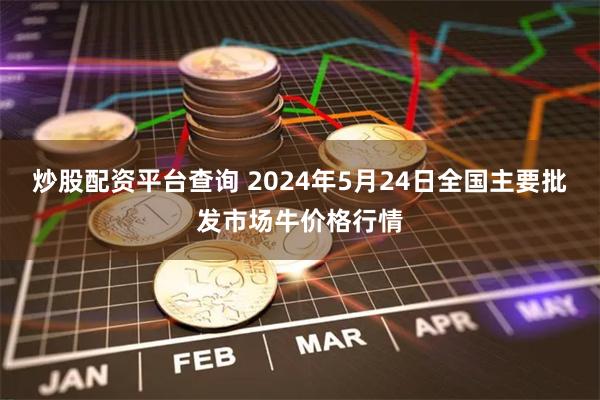 炒股配资平台查询 2024年5月24日全国主要批发市场牛价格