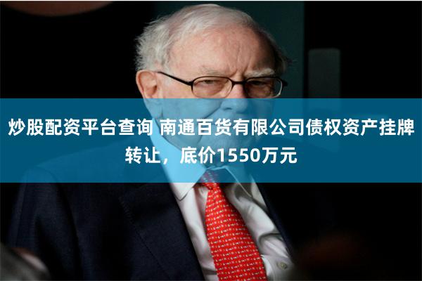 炒股配资平台查询 南通百货有限公司债权资产挂牌转让，底价1550万元