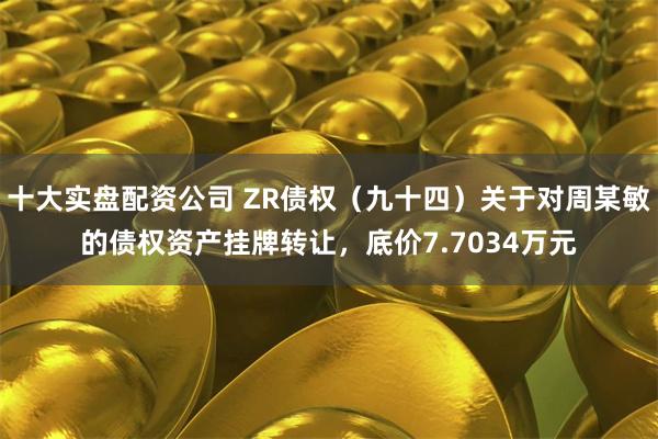 十大实盘配资公司 ZR债权（九十四）关于对周某敏的债权资产挂