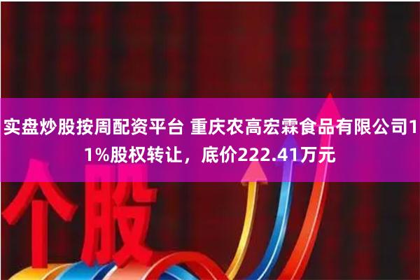 实盘炒股按周配资平台 重庆农高宏霖食品有限公司11%股权转让，底价222.41万元