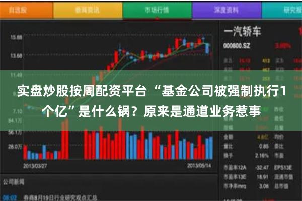 实盘炒股按周配资平台 “基金公司被强制执行1个亿”是什么锅？原来是通道业务惹事