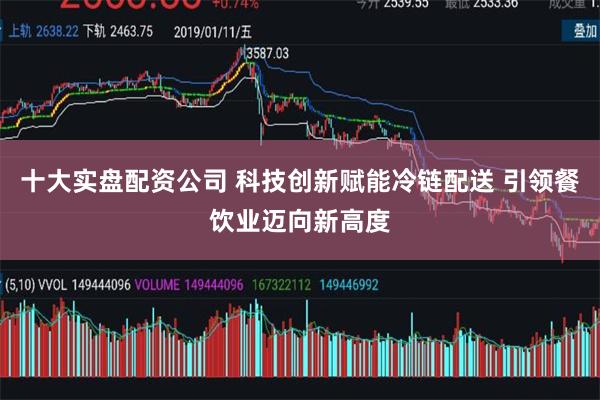 十大实盘配资公司 科技创新赋能冷链配送 引领餐饮业迈向新高度