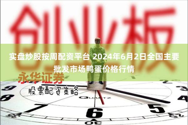 实盘炒股按周配资平台 2024年6月2日全国主要批发市场鸭蛋价格行情