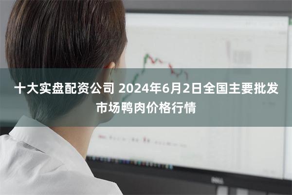 十大实盘配资公司 2024年6月2日全国主要批发市场鸭肉价格行情