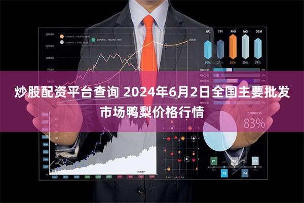 炒股配资平台查询 2024年6月2日全国主要批发市场鸭梨价格行情