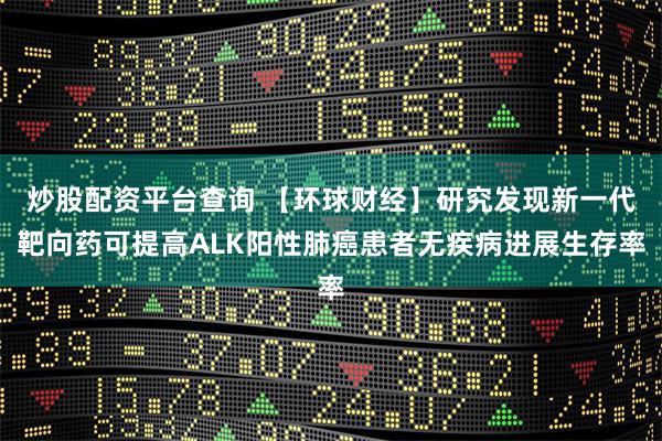 炒股配资平台查询 【环球财经】研究发现新一代靶向药可提高AL