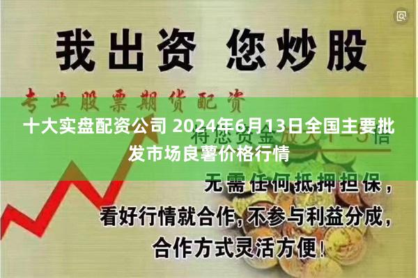 十大实盘配资公司 2024年6月13日全国主要批发市场良