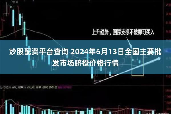 炒股配资平台查询 2024年6月13日全国主要批发市场脐橙价格行情