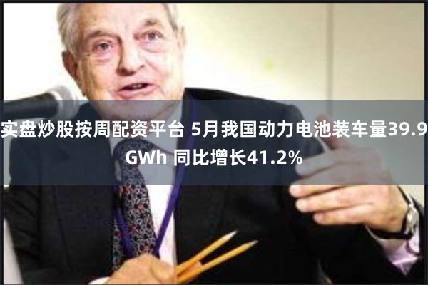 实盘炒股按周配资平台 5月我国动力电池装车量39.9GW