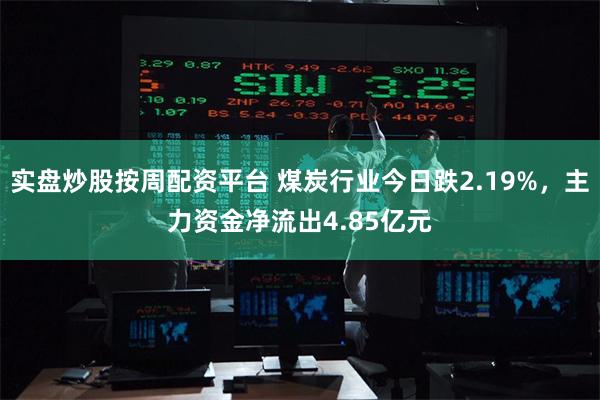 实盘炒股按周配资平台 煤炭行业今日跌2.19%，主力资金净流出4.85亿元