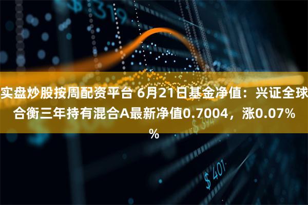 实盘炒股按周配资平台 6月21日基金净值:兴证全球合衡三年持有混合A最新净值0.7004,涨0.07%