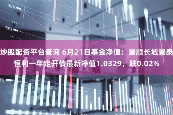 炒股配资平台查询 6月21日基金净值:景顺长城景泰恒利一年定开债最新净值1.0329,跌0.02%