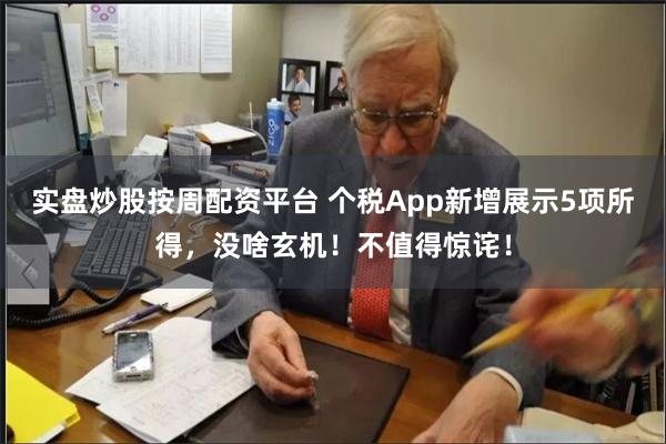 实盘炒股按周配资平台 个税App新增展示5项所得,没啥玄机!不值得惊诧!