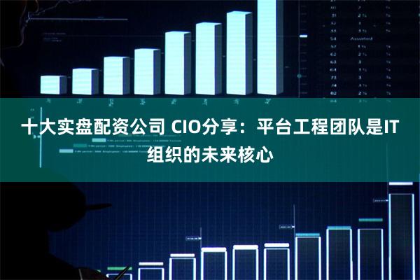 十大实盘配资公司 CIO分享:平台工程团队是IT组织的未来核心