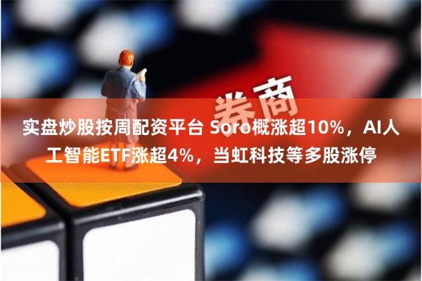 实盘炒股按周配资平台 Soro概涨超10%,AI人工智能ETF涨超4%,当虹科技等多股涨停