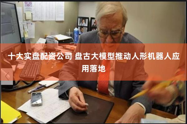 十大实盘配资公司 盘古大模型推动人形机器人应用落地