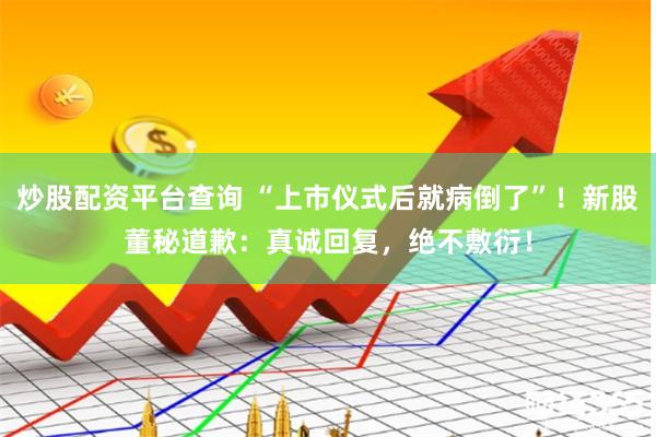 炒股配资平台查询 “上市仪式后就病倒了”!新股董秘道歉:真诚回复,绝不敷衍!