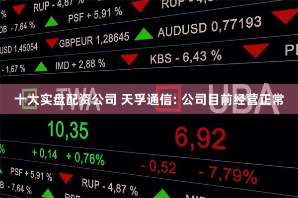 十大实盘配资公司 天孚通信: 公司目前经营正常