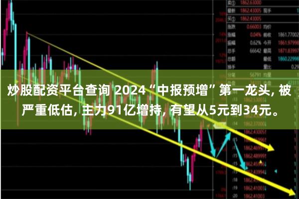 炒股配资平台查询 2024“中报预增”第一龙头, 被严重低估, 主力91亿增持, 有望从5元到34元。