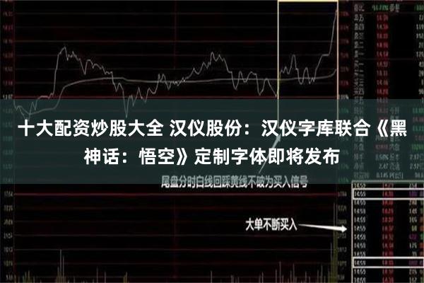 十大配资炒股大全 汉仪股份：汉仪字库联合《黑神话：悟空》定制