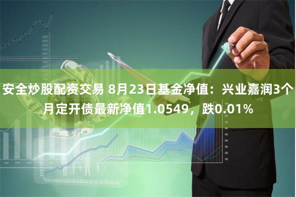 安全炒股配资交易 8月23日基金净值：兴业嘉润3个月定开债最新净值1.0549，跌0.01%