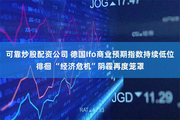 可靠炒股配资公司 德国Ifo商业预期指数持续低位徘徊 “