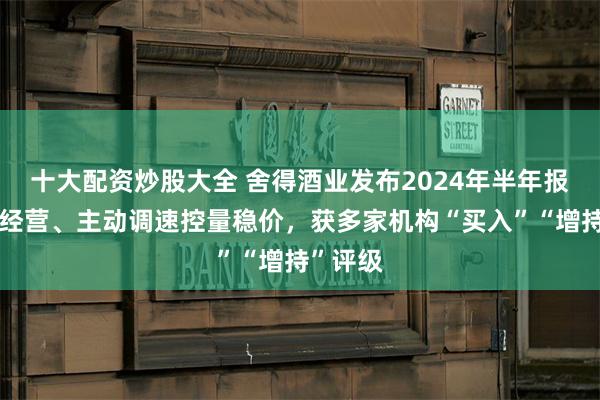 十大配资炒股大全 舍得酒业发布2024年半年报，聚焦经营