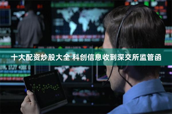 十大配资炒股大全 科创信息收到深交所监管函
