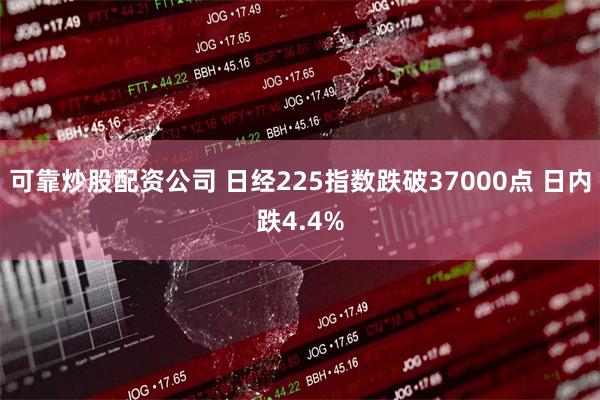 可靠炒股配资公司 日经225指数跌破37000点 日内跌4.4%