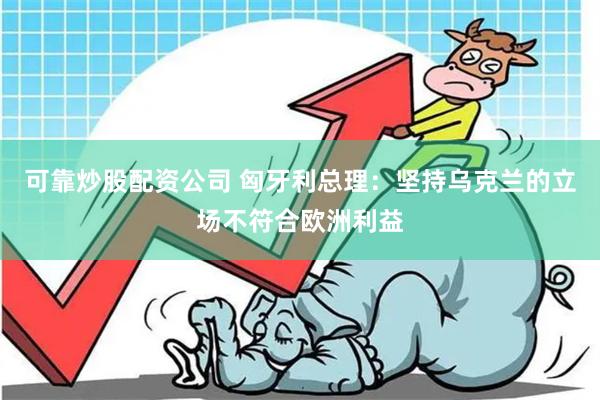 可靠炒股配资公司 匈牙利总理：坚持乌克兰的立场不符合欧洲利益