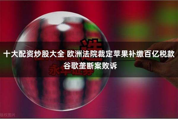 十大配资炒股大全 欧洲法院裁定苹果补缴百亿税款 谷歌垄断案败