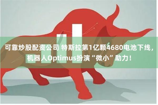 可靠炒股配资公司 特斯拉第1亿颗4680电池下线,机器人Optimus扮演“微小”助力!