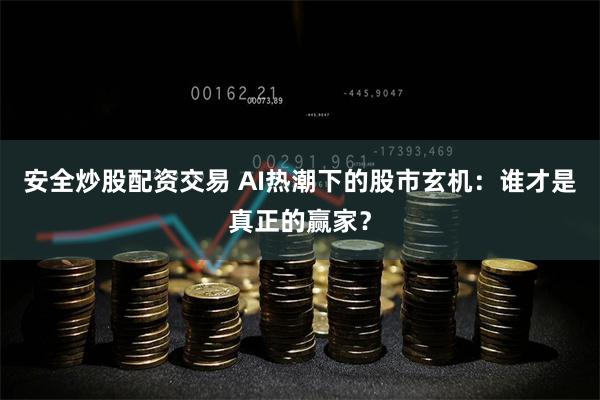 安全炒股配资交易 AI热潮下的股市玄机：谁才是真正的赢家？