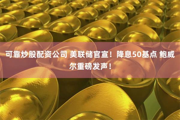 可靠炒股配资公司 美联储官宣!降息50基点 鲍威尔重磅发声!