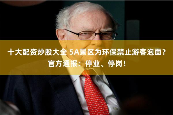 十大配资炒股大全 5A景区为环保禁止游客泡面？官方通报：停业