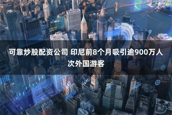 可靠炒股配资公司 印尼前8个月吸引逾900万人次外国游客