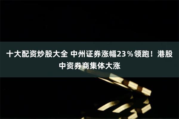 十大配资炒股大全 中州证券涨幅23％领跑！港股中资券商集体大