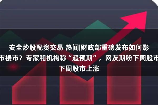安全炒股配资交易 热闻|财政部重磅发布如何影响股市楼市?专家和机构称“超预期”,网友期盼下周股市上涨
