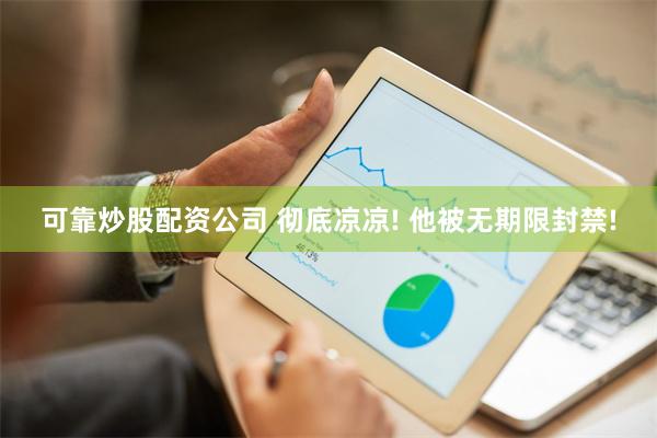 可靠炒股配资公司 彻底凉凉! 他被无期限封禁!